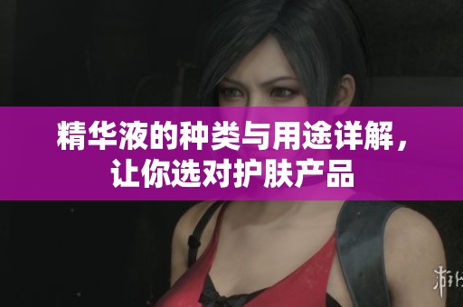 精华液的种类与用途详解，让你选对护肤产品