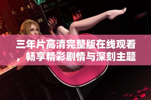 三年片高清完整版在线观看，畅享精彩剧情与深刻主题