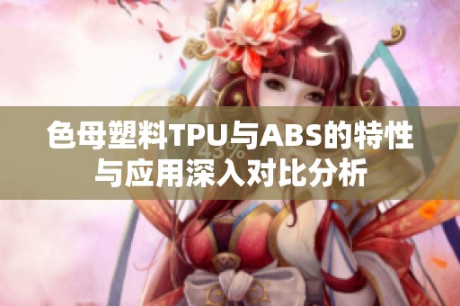 色母塑料TPU与ABS的特性与应用深入对比分析
