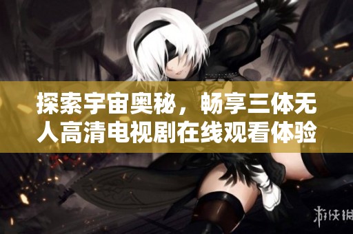 探索宇宙奥秘，畅享三体无人高清电视剧在线观看体验