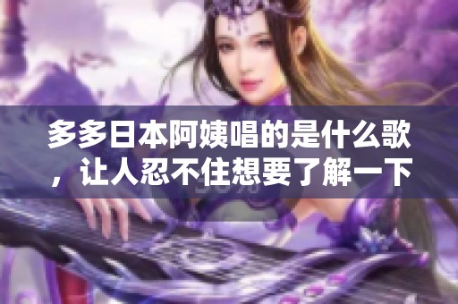 多多日本阿姨唱的是什么歌，让人忍不住想要了解一下