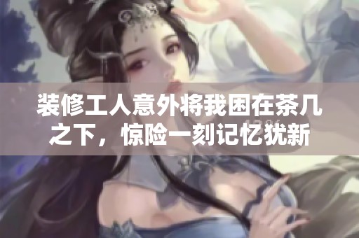 装修工人意外将我困在茶几之下，惊险一刻记忆犹新
