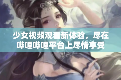 少女视频观看新体验，尽在哔哩哔哩平台上尽情享受