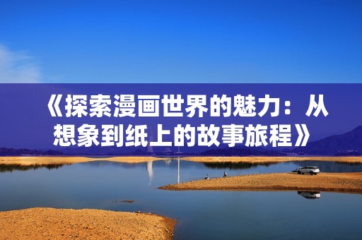 《探索漫画世界的魅力：从想象到纸上的故事旅程》