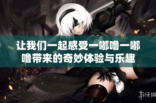 让我们一起感受一嘟噜一嘟噜带来的奇妙体验与乐趣