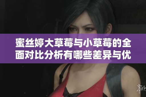 蜜丝婷大草莓与小草莓的全面对比分析有哪些差异与优势
