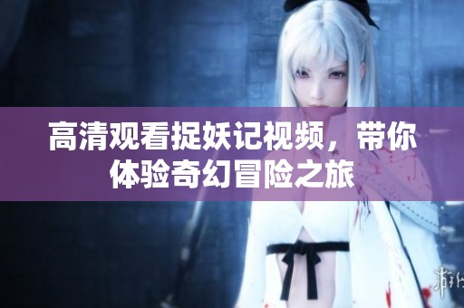 高清观看捉妖记视频，带你体验奇幻冒险之旅