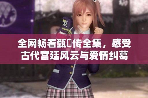 全网畅看甄嬛传全集，感受古代宫廷风云与爱情纠葛