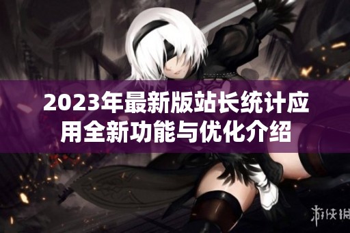 2023年最新版站长统计应用全新功能与优化介绍