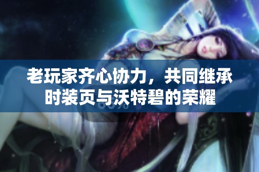 老玩家齐心协力，共同继承时装页与沃特碧的荣耀