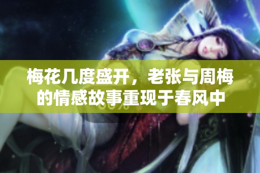 梅花几度盛开，老张与周梅的情感故事重现于春风中