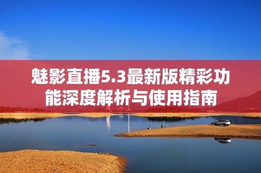 魅影直播5.3最新版精彩功能深度解析与使用指南