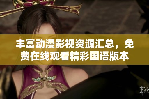 丰富动漫影视资源汇总，免费在线观看精彩国语版本