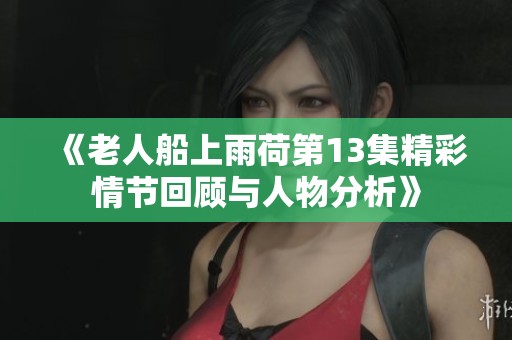 《老人船上雨荷第13集精彩情节回顾与人物分析》