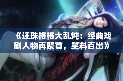 《还珠格格大乱炖：经典戏剧人物再聚首，笑料百出》