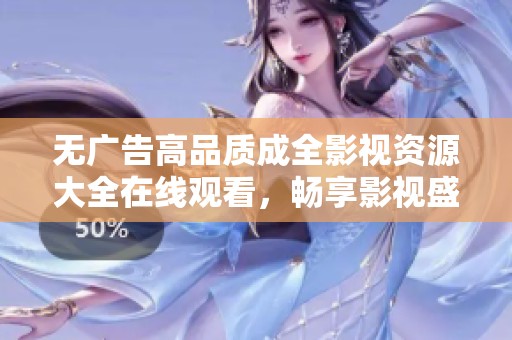 无广告高品质成全影视资源大全在线观看，畅享影视盛宴