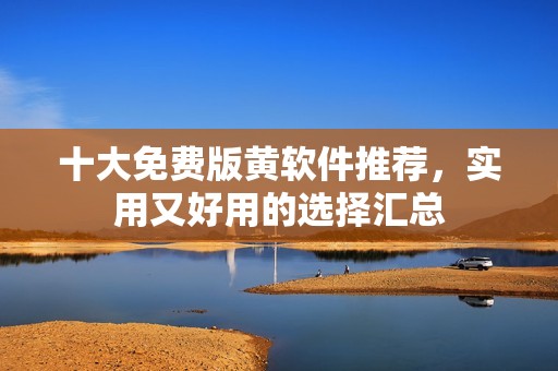 十大免费版黄软件推荐，实用又好用的选择汇总