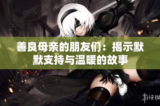 善良母亲的朋友们：揭示默默支持与温暖的故事