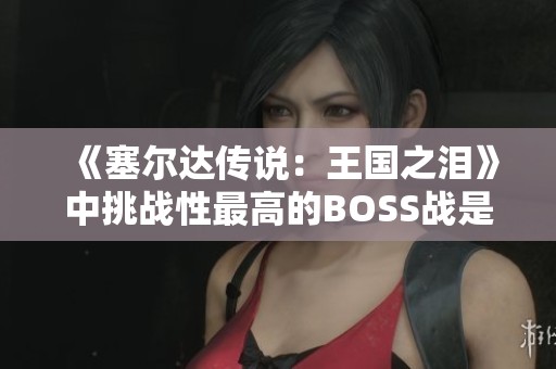 《塞尔达传说:王国之泪》中挑战性最高的BOSS战是哪一场? 《塞尔达传说:王国之泪》中挑战性最高的BOSS战是哪一场?