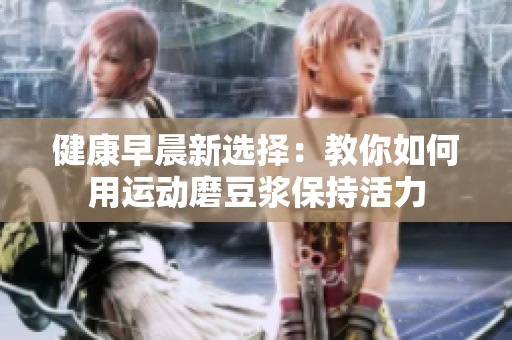 健康早晨新选择：教你如何用运动磨豆浆保持活力