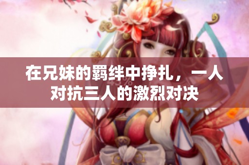 在兄妹的羁绊中挣扎，一人对抗三人的激烈对决