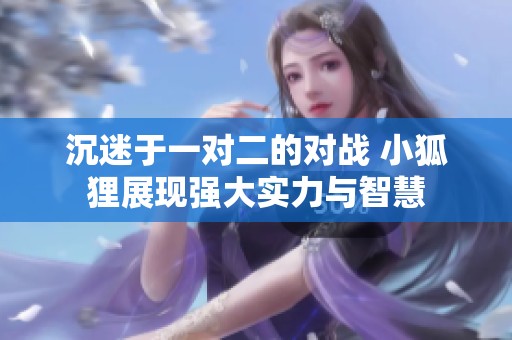 沉迷于一对二的对战 小狐狸展现强大实力与智慧