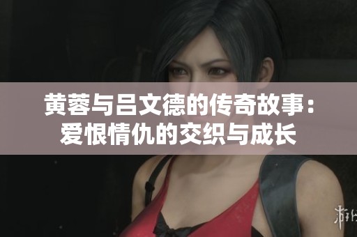 黄蓉与吕文德的传奇故事：爱恨情仇的交织与成长