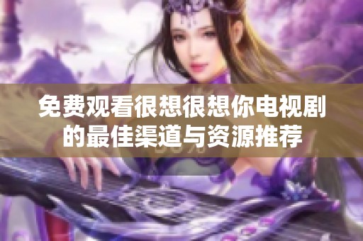 免费观看很想很想你电视剧的最佳渠道与资源推荐
