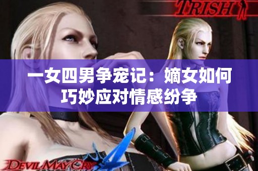 一女四男争宠记：嫡女如何巧妙应对情感纷争