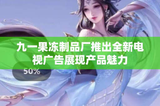 九一果冻制品厂推出全新电视广告展现产品魅力