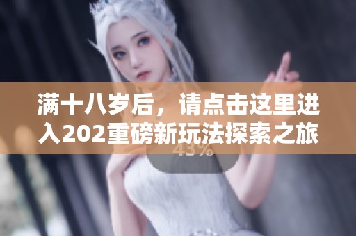 满十八岁后，请点击这里进入202重磅新玩法探索之旅