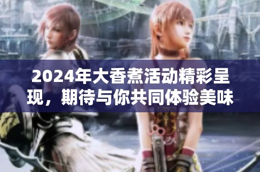 2024年大香煮活动精彩呈现，期待与你共同体验美味盛宴