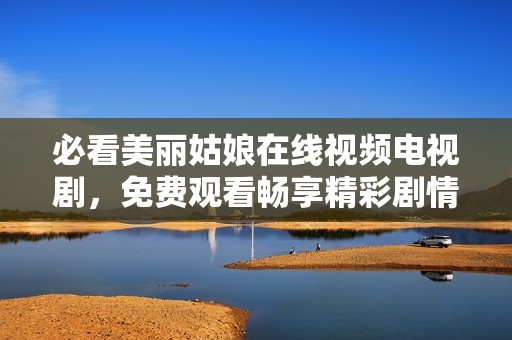 必看美丽姑娘在线视频电视剧，免费观看畅享精彩剧情！