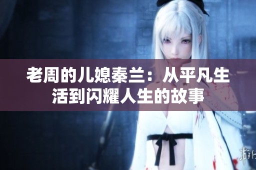 老周的儿媳秦兰：从平凡生活到闪耀人生的故事