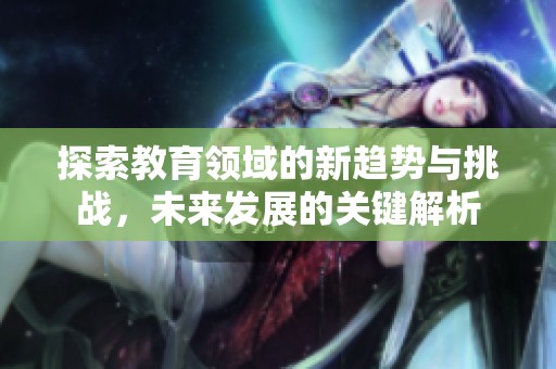 探索教育领域的新趋势与挑战，未来发展的关键解析