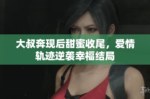 大叔奔现后甜蜜收尾，爱情轨迹逆袭幸福结局