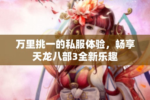 万里挑一的私服体验，畅享天龙八部3全新乐趣