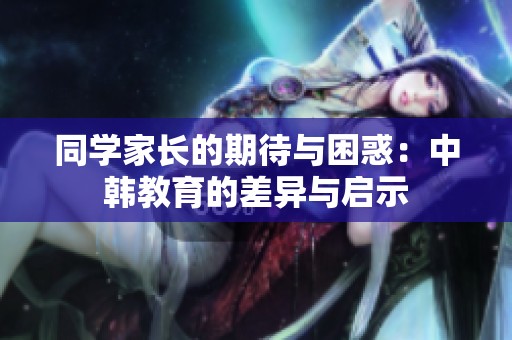 同学家长的期待与困惑：中韩教育的差异与启示