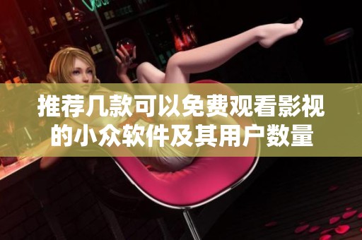 推荐几款可以免费观看影视的小众软件及其用户数量