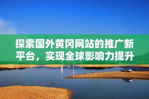 探索国外黄冈网站的推广新平台，实现全球影响力提升