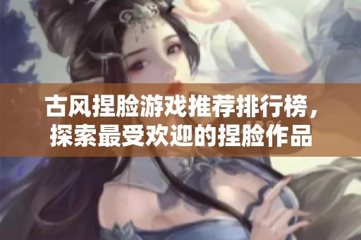 古风捏脸游戏推荐排行榜，探索最受欢迎的捏脸作品