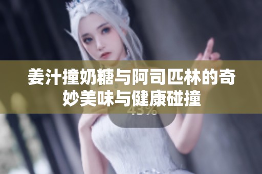 姜汁撞奶糖与阿司匹林的奇妙美味与健康碰撞