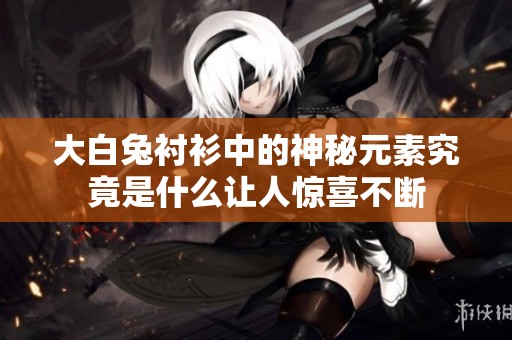 大白兔衬衫中的神秘元素究竟是什么让人惊喜不断