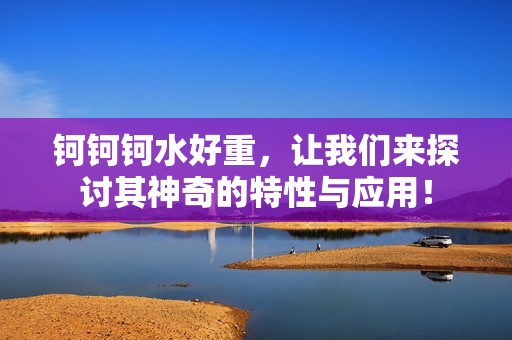 钶钶钶水好重，让我们来探讨其神奇的特性与应用！