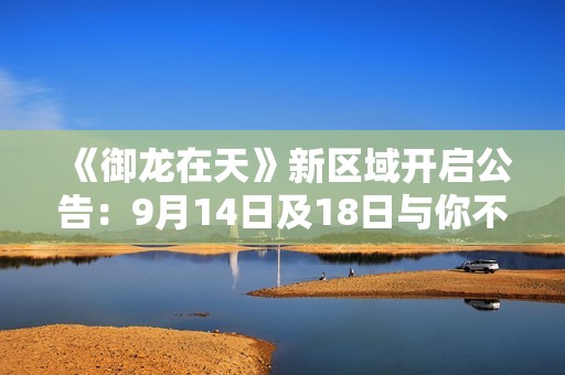 《御龙在天》新区域开启公告：9月14日及18日与你不见不散