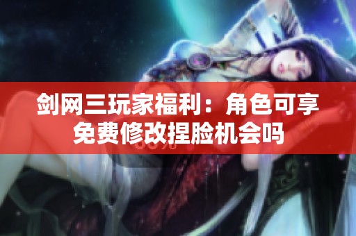 剑网三玩家福利：角色可享免费修改捏脸机会吗