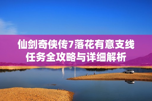仙剑奇侠传7落花有意支线任务全攻略与详细解析