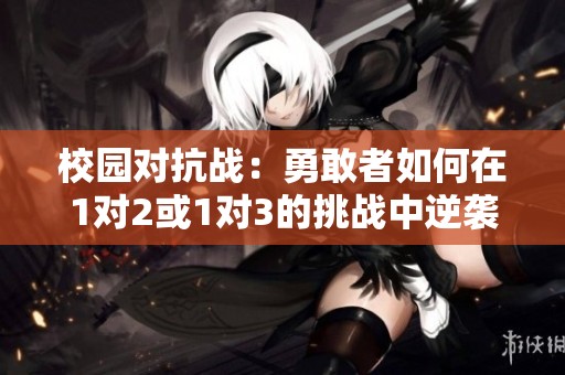 校园对抗战：勇敢者如何在1对2或1对3的挑战中逆袭成功