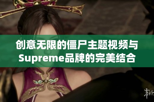 创意无限的僵尸主题视频与Supreme品牌的完美结合 创意无限的僵尸主题视频与Supreme品牌的完美结合