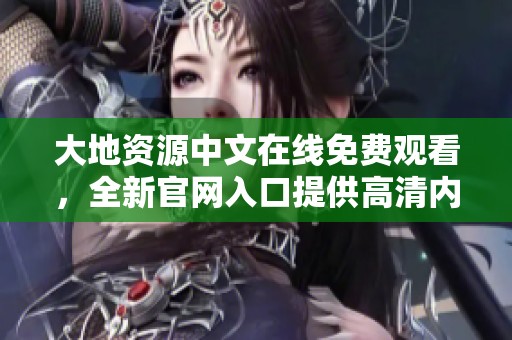 大地资源中文在线免费观看，全新官网入口提供高清内容